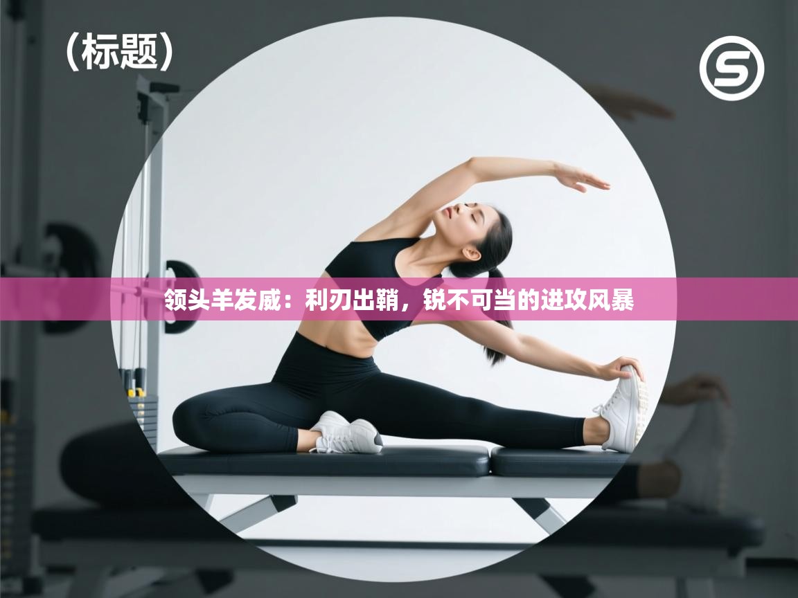 领头羊发威:利刃出鞘,锐不可当的进攻风暴 第2张