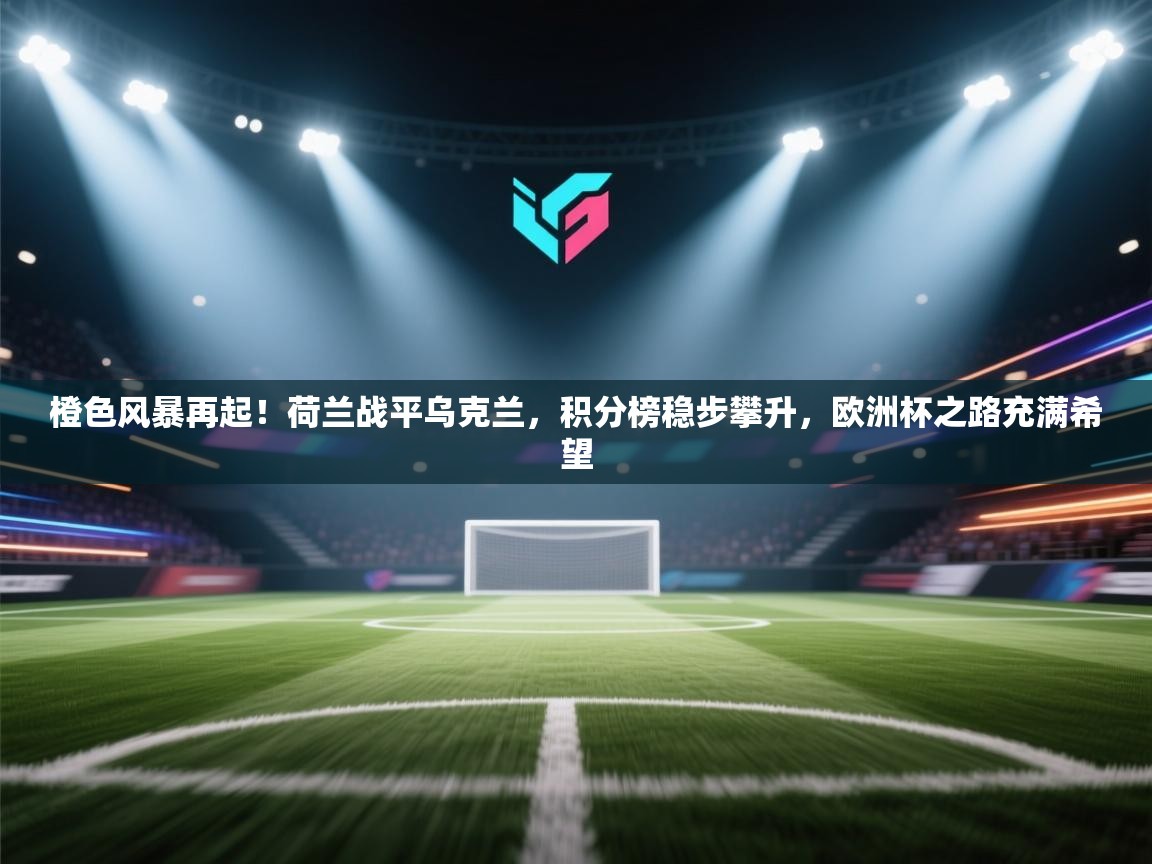 橙色风暴再起!荷兰战平乌克兰,积分榜稳步攀升,欧洲杯之路充满希望 第1张