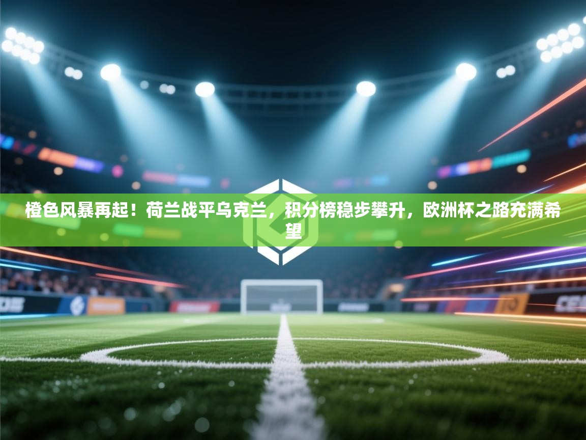 橙色风暴再起!荷兰战平乌克兰,积分榜稳步攀升,欧洲杯之路充满希望 第2张